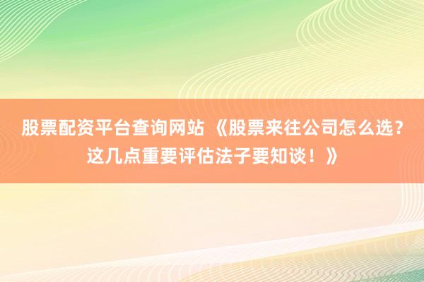 股票配资平台查询网站 《股票来往公司怎么选?这几点重要评估法子要知谈!》
