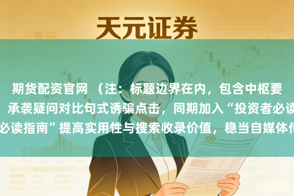 期货配资官网 (注:标题边界在内,包含中枢要道词“股票走动配资”,承袭疑问对比句式诱骗点击,同期加入“投资者必读指南”提高实用性与搜索收录价值,稳当自媒体传播和百度保举偏好。)