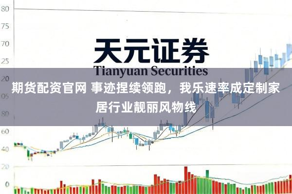 期货配资官网 事迹捏续领跑，我乐速率成定制家居行业靓丽风物线