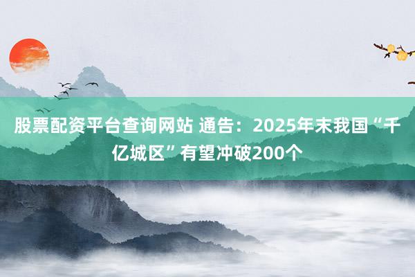 股票配资平台查询网站 通告:2025年末我国“千亿城区”有望冲破200个
