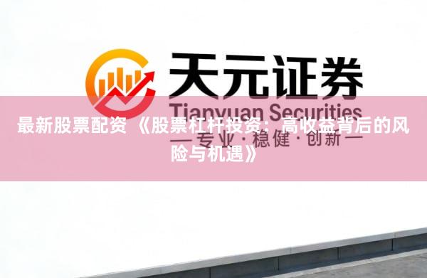 最新股票配资 《股票杠杆投资：高收益背后的风险与机遇》