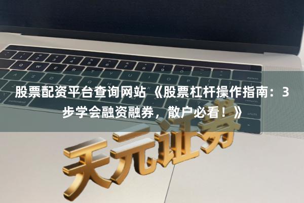 股票配资平台查询网站 《股票杠杆操作指南：3步学会融资融券，散户必看！》