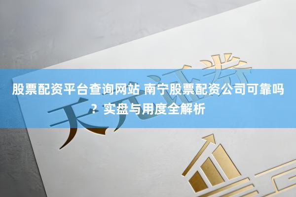 股票配资平台查询网站 南宁股票配资公司可靠吗？实盘与用度全解析