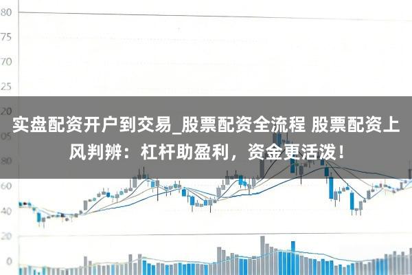 实盘配资开户到交易_股票配资全流程 股票配资上风判辨：杠杆助盈利，资金更活泼！