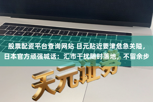 股票配资平台查询网站 日元贴近要津危急关隘，日本官方顽强喊话：汇市干扰随时落地，不留余步