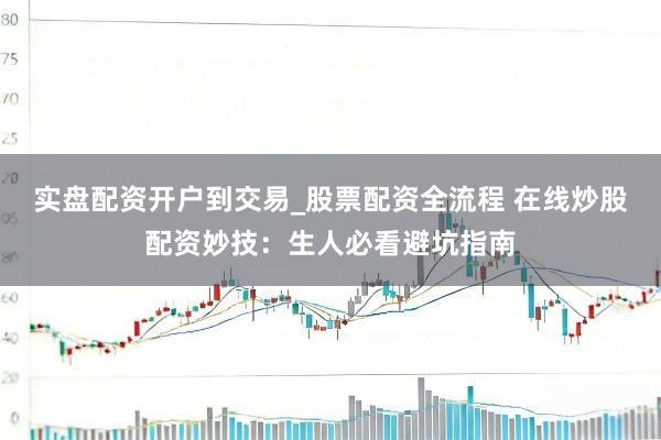 实盘配资开户到交易_股票配资全流程 在线炒股配资妙技：生人必看避坑指南