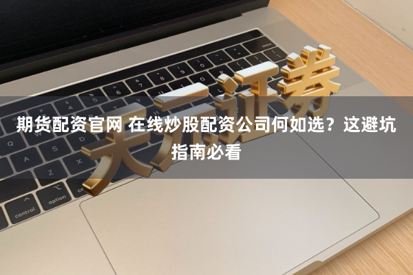 期货配资官网 在线炒股配资公司何如选？这避坑指南必看