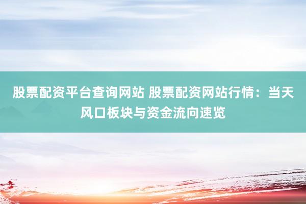 股票配资平台查询网站 股票配资网站行情：当天风口板块与资金流向速览