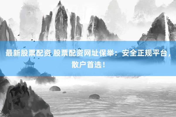 最新股票配资 股票配资网址保举：安全正规平台，散户首选！