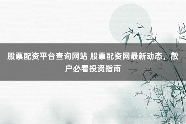 股票配资平台查询网站 股票配资网最新动态，散户必看投资指南