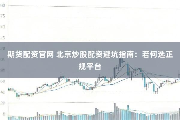 期货配资官网 北京炒股配资避坑指南：若何选正规平台