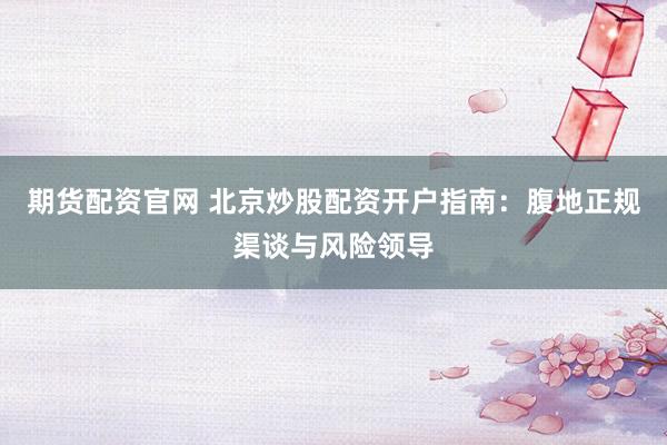 期货配资官网 北京炒股配资开户指南：腹地正规渠谈与风险领导