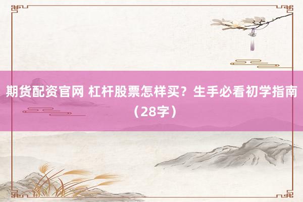 期货配资官网 杠杆股票怎样买？生手必看初学指南（28字）