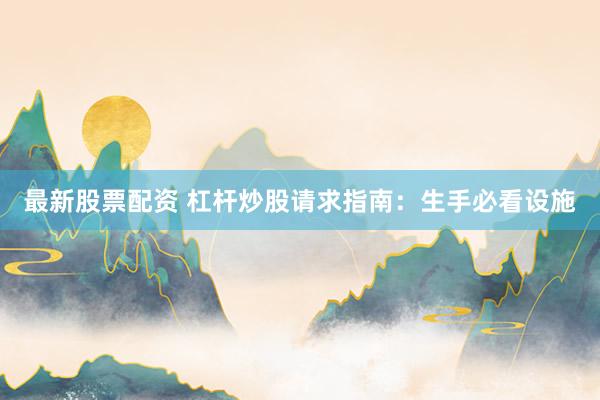 最新股票配资 杠杆炒股请求指南：生手必看设施