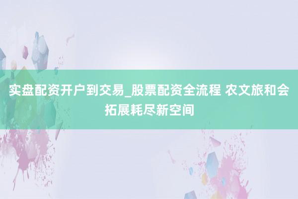实盘配资开户到交易_股票配资全流程 农文旅和会拓展耗尽新空间