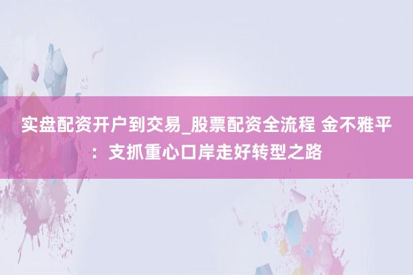 实盘配资开户到交易_股票配资全流程 金不雅平：支抓重心口岸走好转型之路