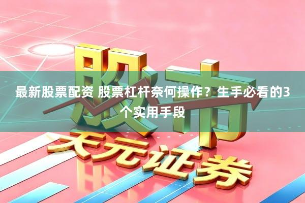 最新股票配资 股票杠杆奈何操作？生手必看的3个实用手段