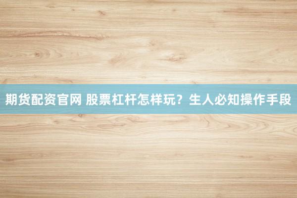 期货配资官网 股票杠杆怎样玩？生人必知操作手段