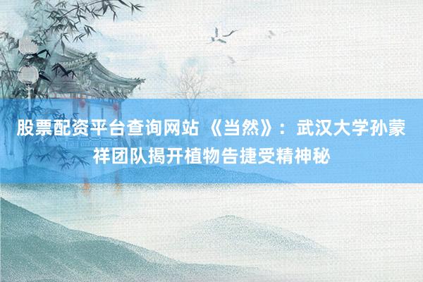 股票配资平台查询网站 《当然》：武汉大学孙蒙祥团队揭开植物告捷受精神秘