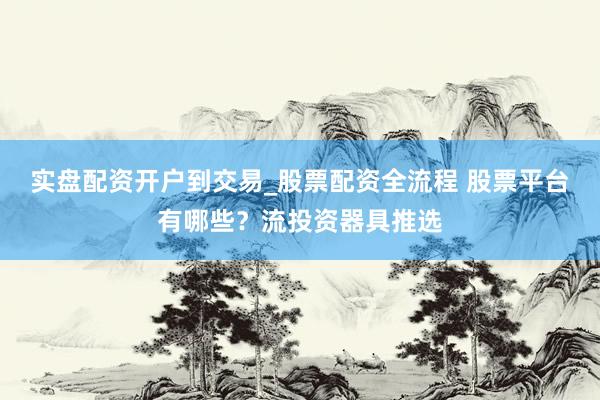 实盘配资开户到交易_股票配资全流程 股票平台有哪些？流投资器具推选