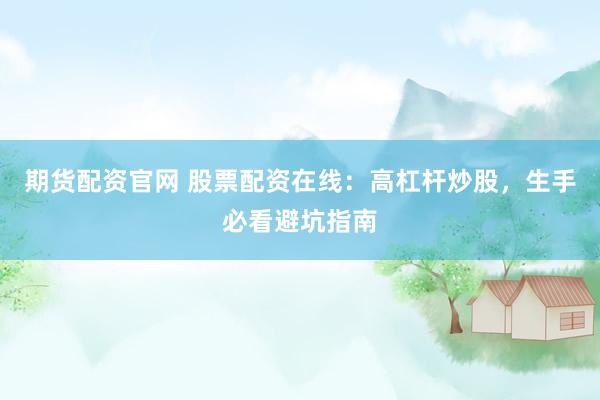 期货配资官网 股票配资在线：高杠杆炒股，生手必看避坑指南