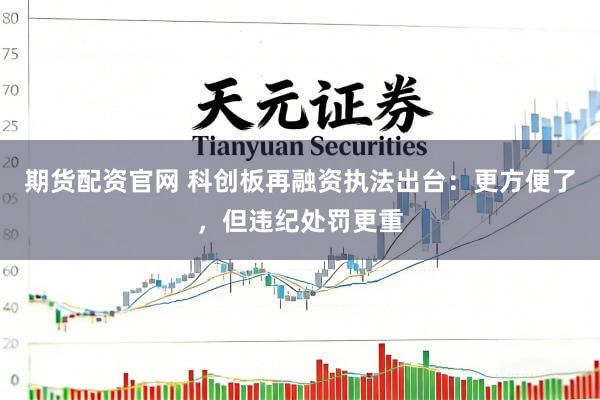 期货配资官网 科创板再融资执法出台：更方便了，但违纪处罚更重