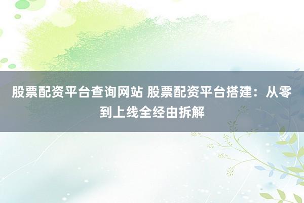 股票配资平台查询网站 股票配资平台搭建：从零到上线全经由拆解