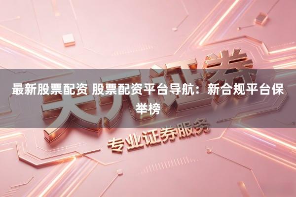 最新股票配资 股票配资平台导航：新合规平台保举榜