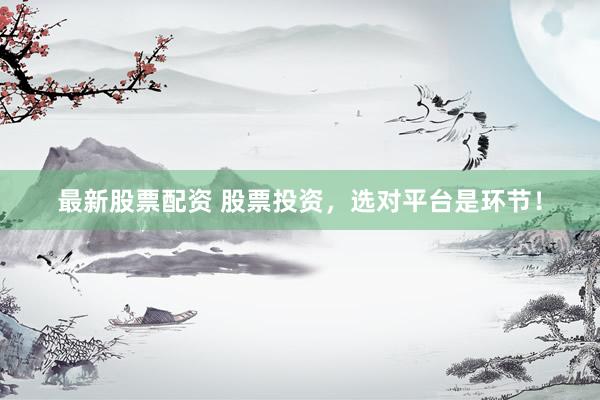 最新股票配资 股票投资，选对平台是环节！