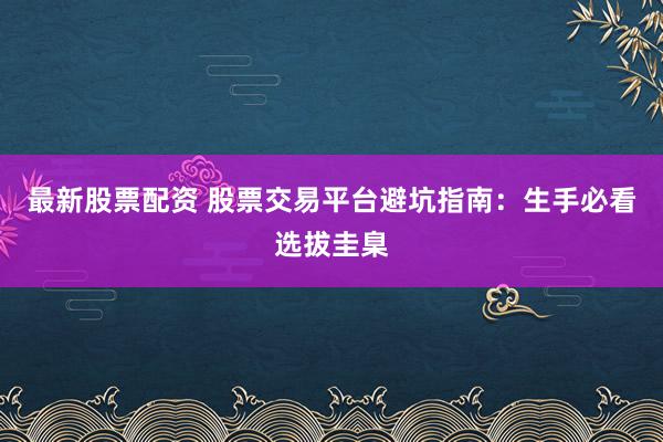 最新股票配资 股票交易平台避坑指南：生手必看选拔圭臬