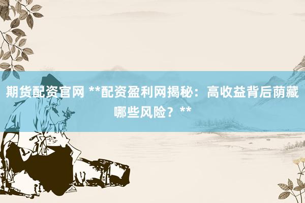期货配资官网 **配资盈利网揭秘：高收益背后荫藏哪些风险？**