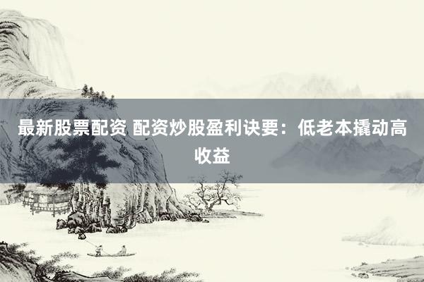 最新股票配资 配资炒股盈利诀要：低老本撬动高收益