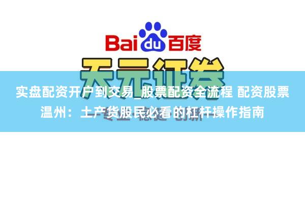 实盘配资开户到交易_股票配资全流程 配资股票温州：土产货股民必看的杠杆操作指南