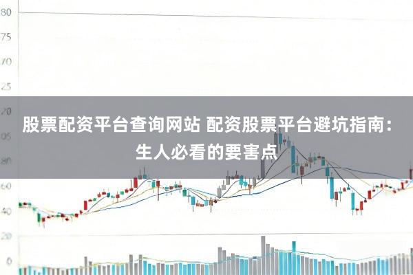 股票配资平台查询网站 配资股票平台避坑指南：生人必看的要害点