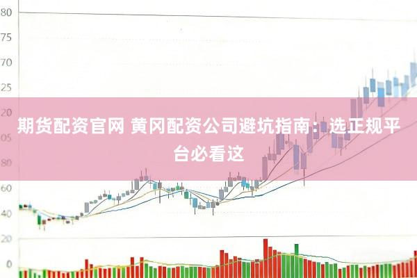 期货配资官网 黄冈配资公司避坑指南：选正规平台必看这