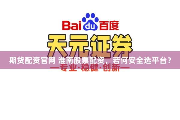 期货配资官网 淮南股票配资，若何安全选平台？