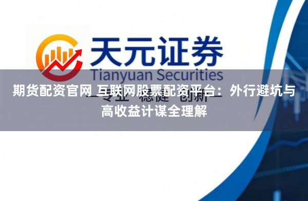 期货配资官网 互联网股票配资平台：外行避坑与高收益计谋全理解