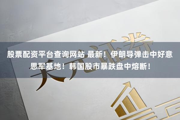 股票配资平台查询网站 最新！伊朗导弹击中好意思军基地！韩国股市暴跌盘中熔断！