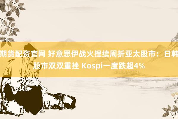 期货配资官网 好意思伊战火捏续周折亚太股市：日韩股市双双重挫 Kospi一度跌超4%