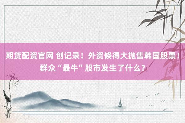 期货配资官网 创记录！外资倏得大抛售韩国股票！群众“最牛”股市发生了什么？