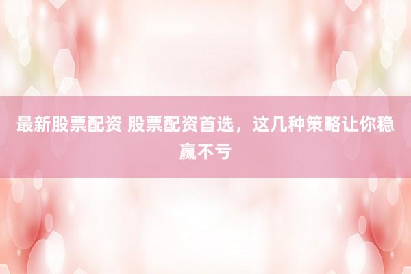 最新股票配资 股票配资首选，这几种策略让你稳赢不亏
