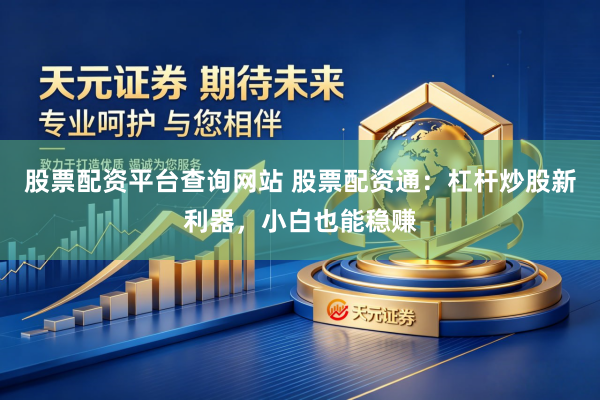 股票配资平台查询网站 股票配资通：杠杆炒股新利器，小白也能稳赚