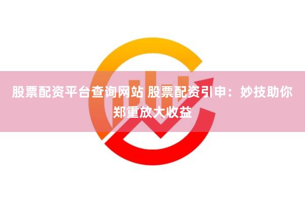 股票配资平台查询网站 股票配资引申：妙技助你郑重放大收益
