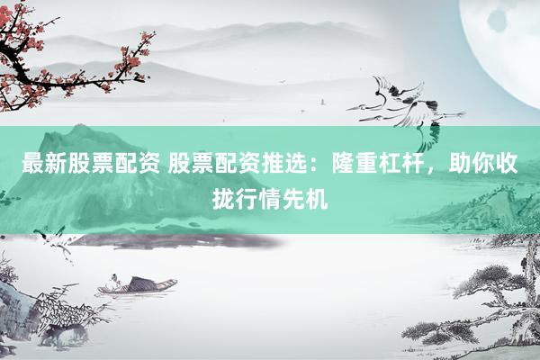 最新股票配资 股票配资推选：隆重杠杆，助你收拢行情先机