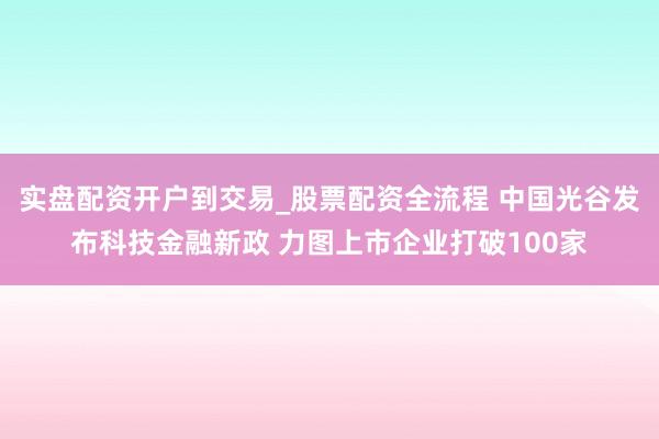 实盘配资开户到交易_股票配资全流程 中国光谷发布科技金融新政 力图上市企业打破100家
