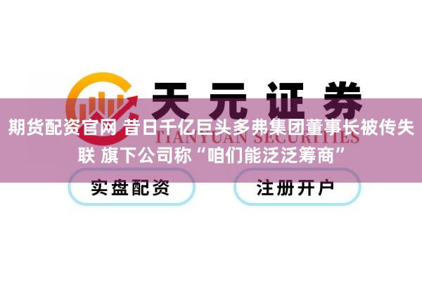 期货配资官网 昔日千亿巨头多弗集团董事长被传失联 旗下公司称“咱们能泛泛筹商”