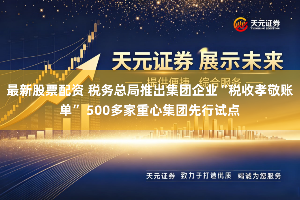 最新股票配资 税务总局推出集团企业“税收孝敬账单” 500多家重心集团先行试点