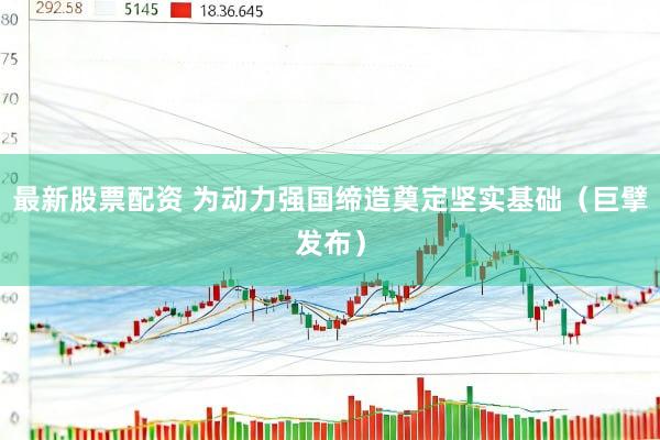 最新股票配资 为动力强国缔造奠定坚实基础（巨擘发布）