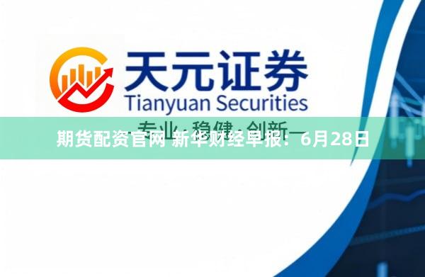 期货配资官网 新华财经早报：6月28日