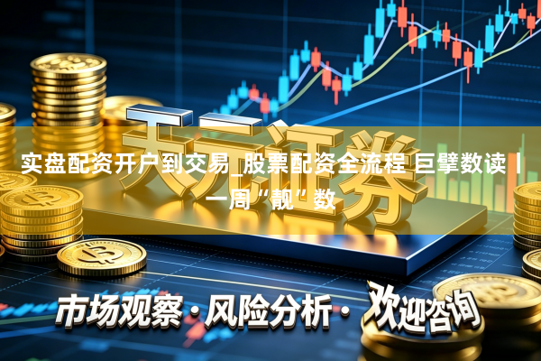 实盘配资开户到交易_股票配资全流程 巨擘数读丨一周“靓”数